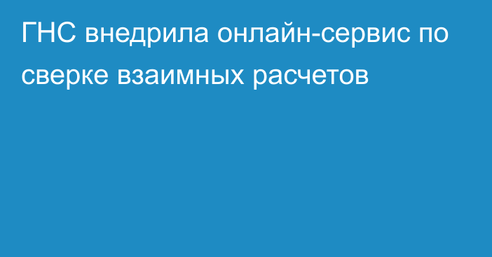 ГНС внедрила онлайн-сервис по сверке взаимных расчетов