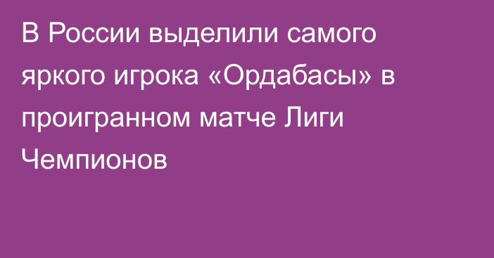 В России выделили самого яркого игрока «Ордабасы» в проигранном матче Лиги Чемпионов