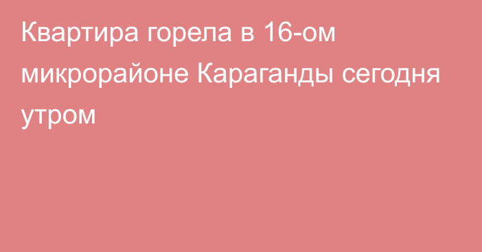 Квартира горела в 16-ом микрорайоне Караганды сегодня утром