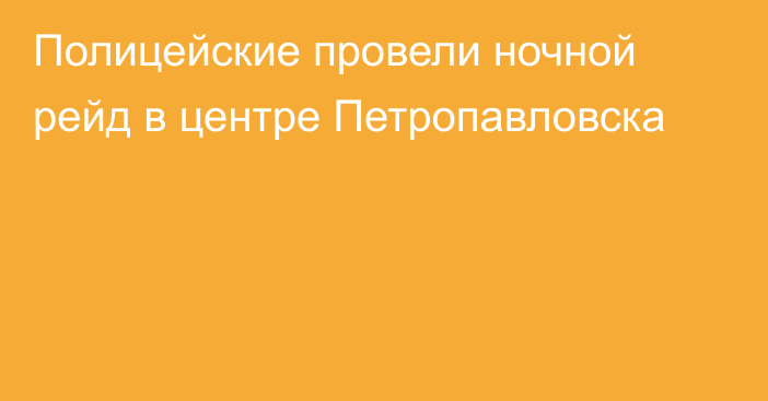 Полицейские провели ночной рейд в центре Петропавловска