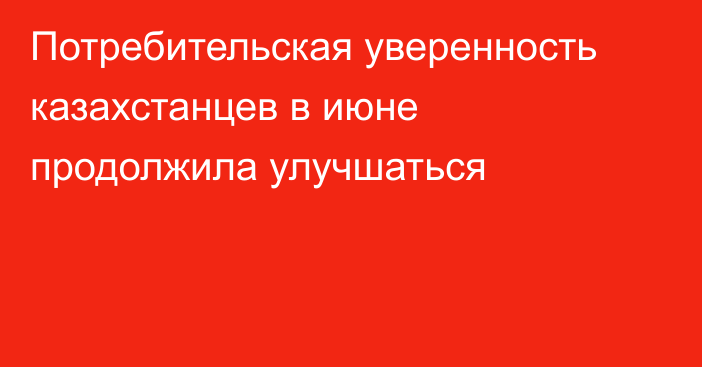 Потребительская уверенность казахстанцев в июне продолжила улучшаться