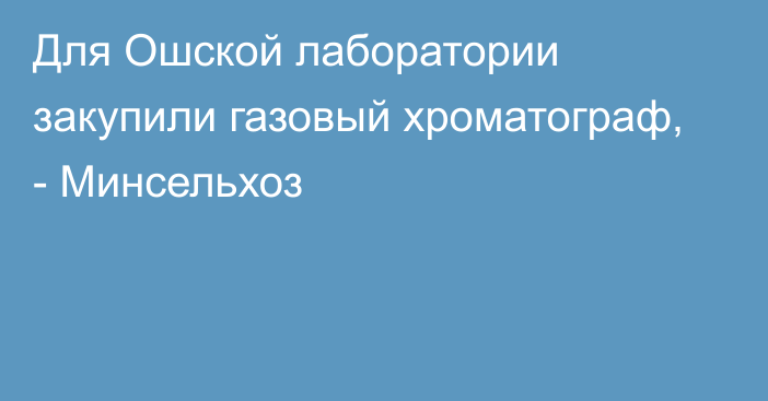 Для Ошской лаборатории закупили газовый хроматограф, - Минсельхоз