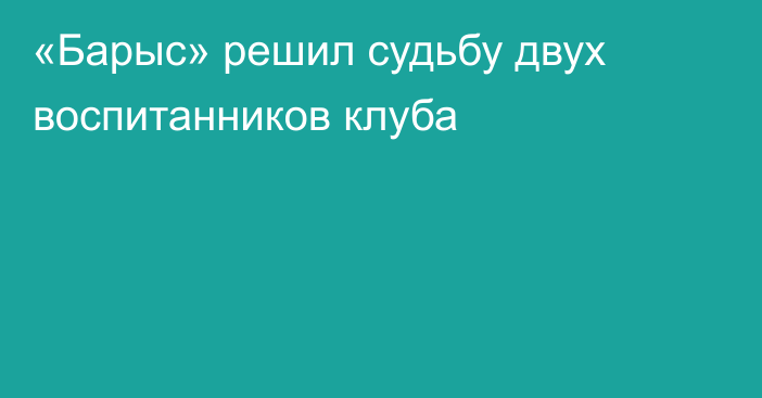 «Барыс» решил судьбу двух воспитанников клуба