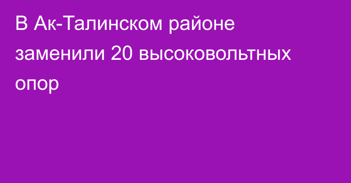 В Ак-Талинском районе заменили 20 высоковольтных опор