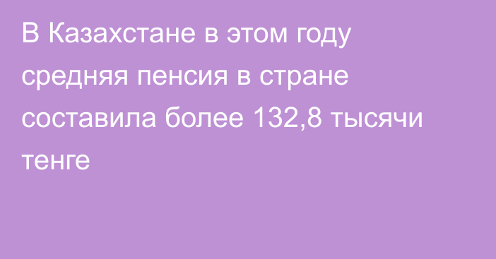 В Казахстане  в этом году средняя пенсия в стране составила более 132,8 тысячи тенге