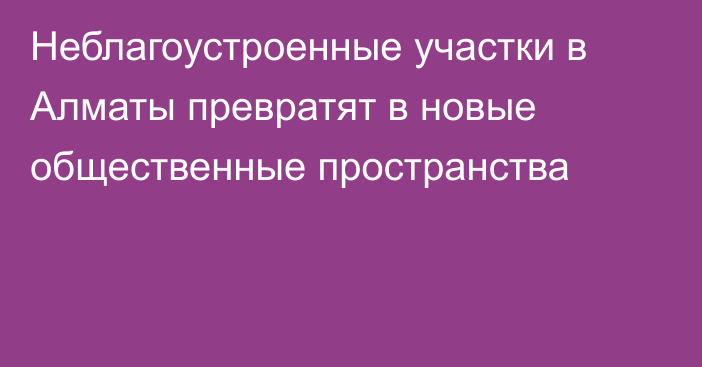 Неблагоустроенные участки в Алматы превратят в новые общественные пространства