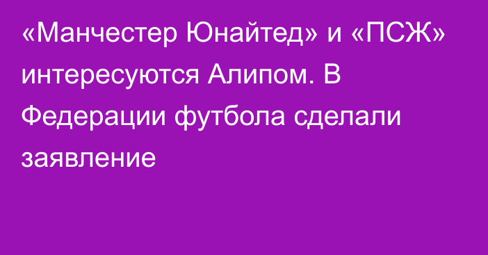 «Манчестер Юнайтед» и «ПСЖ» интересуются Алипом. В Федерации футбола сделали заявление