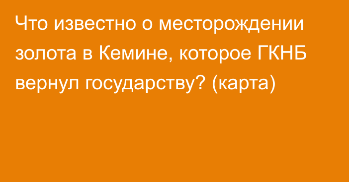 Что известно о месторождении золота в Кемине, которое ГКНБ вернул государству? (карта) 