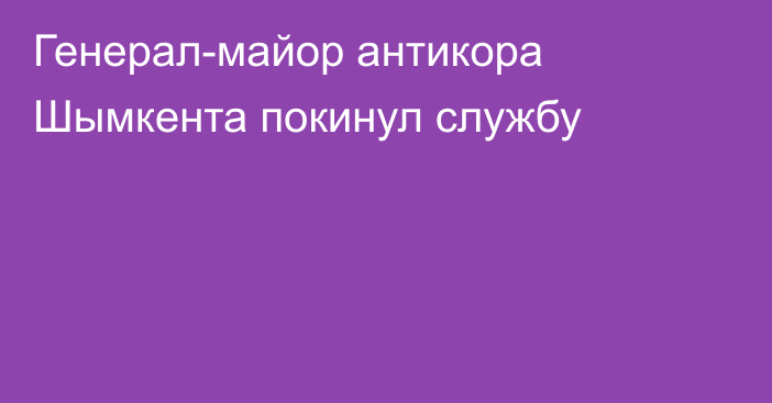 Генерал-майор антикора Шымкента покинул службу