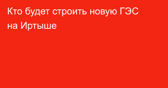 Кто будет строить новую ГЭС на Иртыше