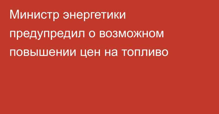 Министр энергетики предупредил о возможном повышении цен на топливо