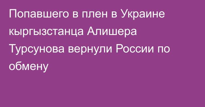 Попавшего в плен в Украине кыргызстанца Алишера Турсунова вернули России по обмену