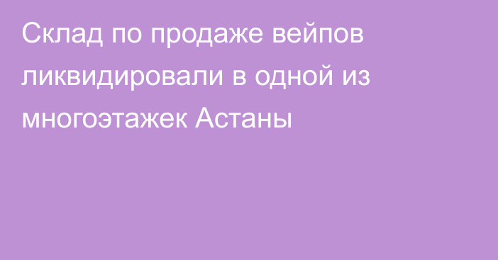 Склад по продаже вейпов ликвидировали в одной из многоэтажек Астаны