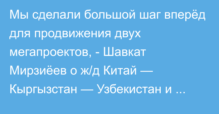 Мы сделали большой шаг вперёд для продвижения двух мегапроектов, - Шавкат Мирзиёев о ж/д Китай — Кыргызстан — Узбекистан и Камбар-Атинской ГЭС-1