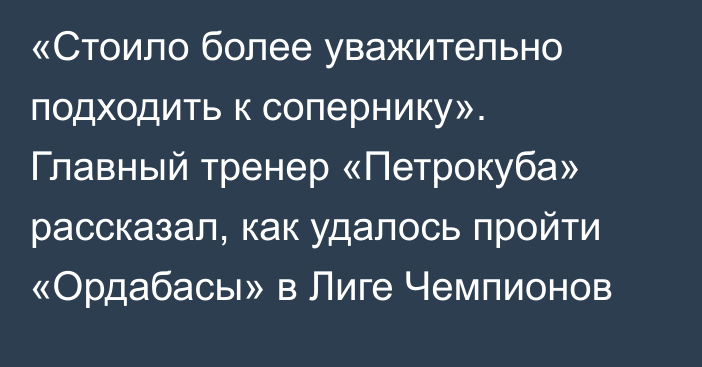 «Стоило более уважительно подходить к сопернику». Главный тренер «Петрокуба» рассказал, как удалось пройти «Ордабасы» в Лиге Чемпионов