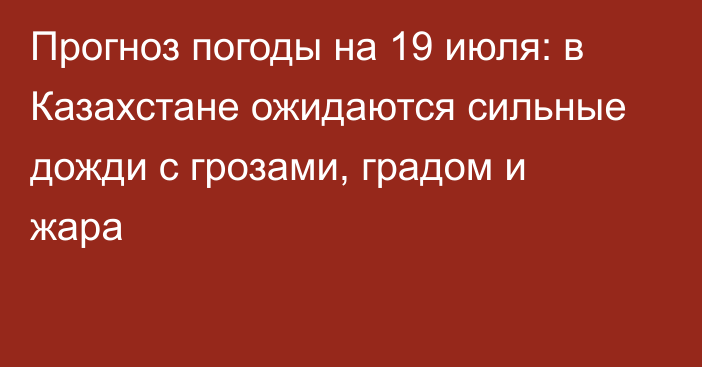 Прогноз погоды на 19 июля: в Казахстане ожидаются сильные дожди с грозами, градом и жара