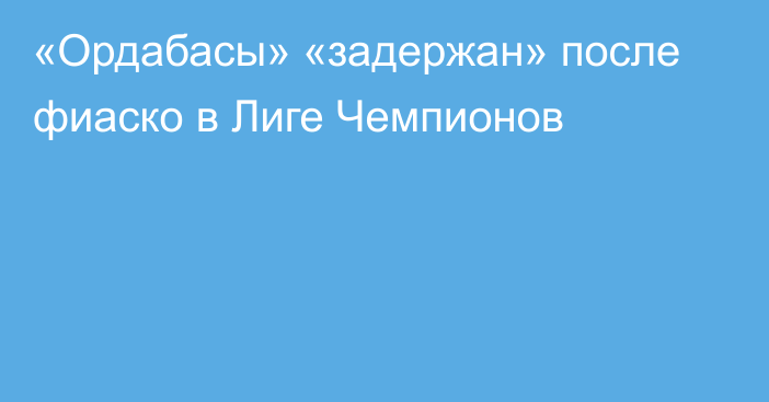 «Ордабасы» «задержан» после фиаско в Лиге Чемпионов