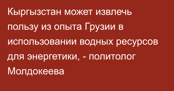 Кыргызстан может извлечь пользу из опыта Грузии в использовании водных ресурсов для энергетики, - политолог Молдокеева