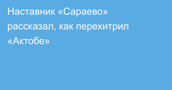 Наставник «Сараево» рассказал, как перехитрил «Актобе»