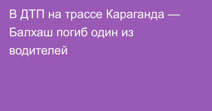 В ДТП на трассе Караганда — Балхаш погиб один из водителей