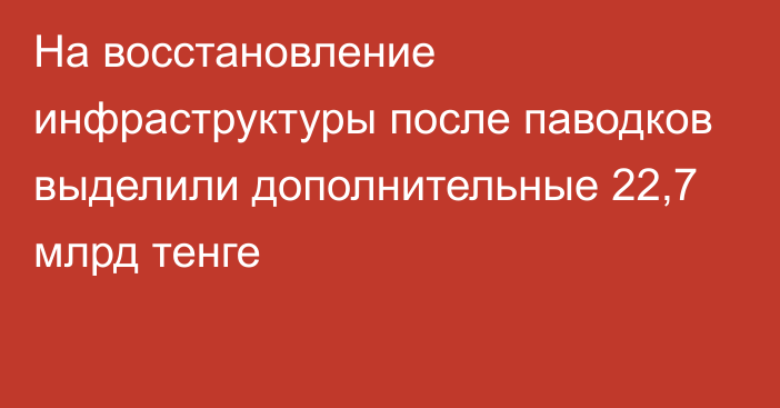 На восстановление инфраструктуры после паводков выделили дополнительные 22,7 млрд тенге