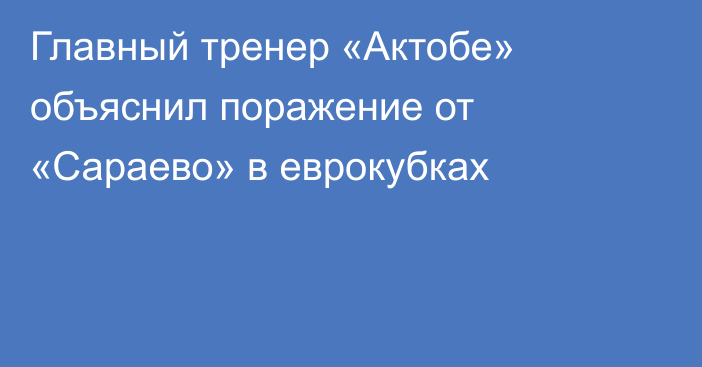 Главный тренер «Актобе» объяснил поражение от «Сараево» в еврокубках