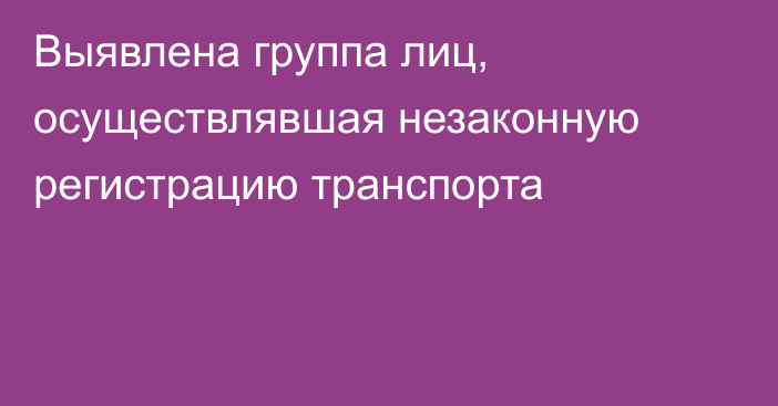 Выявлена группа лиц, осуществлявшая незаконную регистрацию транспорта