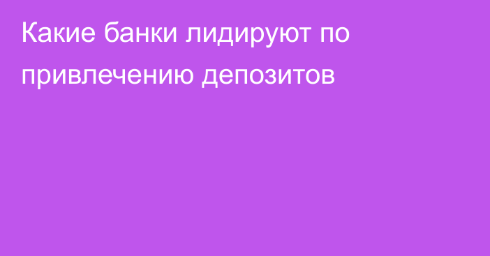 Какие банки лидируют по привлечению депозитов