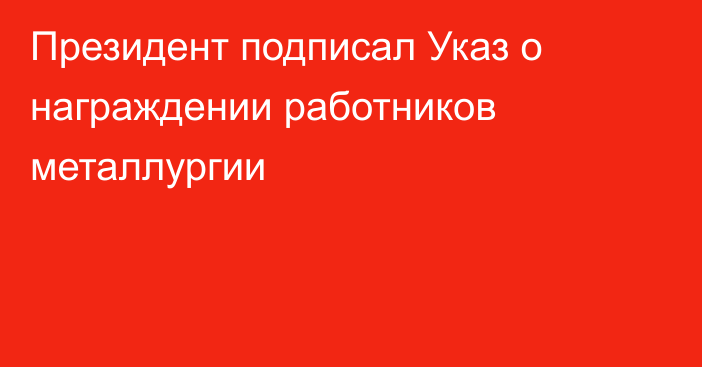 Президент подписал Указ о награждении работников металлургии