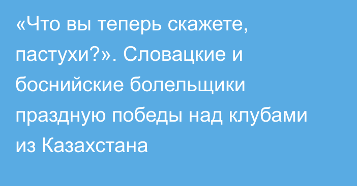 «Что вы теперь скажете, пастухи?». Словацкие и боснийские болельщики праздную победы над клубами из Казахстана