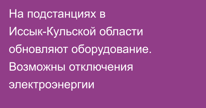 На подстанциях в Иссык-Кульской области обновляют оборудование. Возможны отключения электроэнергии