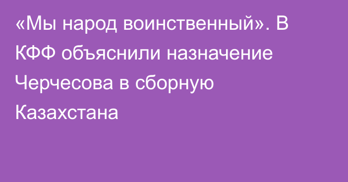 «Мы народ воинственный». В КФФ объяснили назначение Черчесова в сборную Казахстана