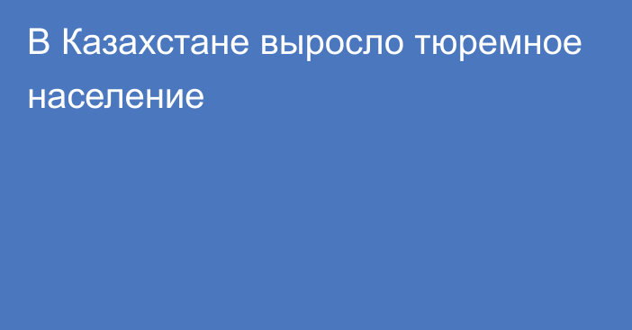 В Казахстане выросло тюремное население