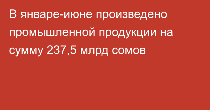 В январе-июне произведено промышленной продукции на сумму 237,5 млрд сомов