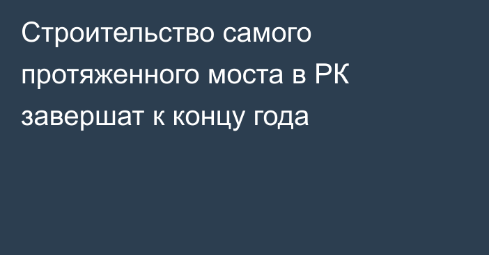 Строительство самого протяженного моста в РК завершат к концу года