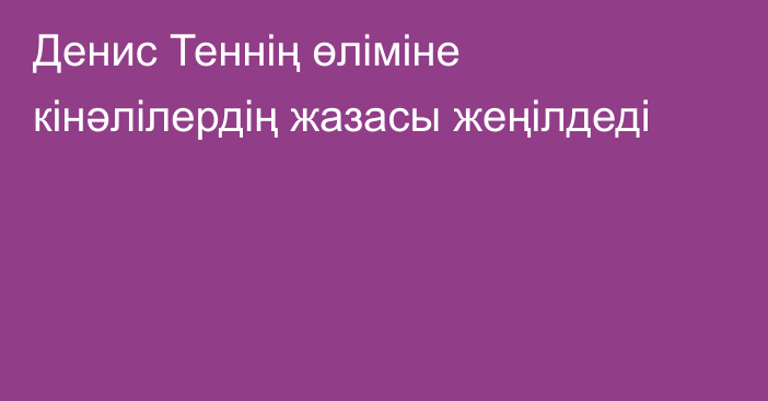 Денис Теннің өліміне кінәлілердің жазасы жеңілдеді