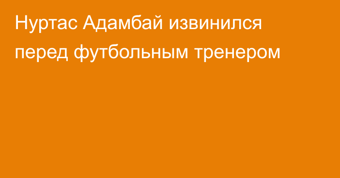 Нуртас Адамбай извинился перед футбольным тренером