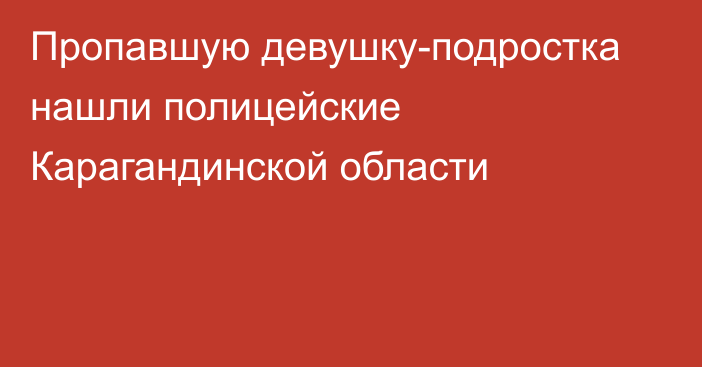 Пропавшую девушку-подростка нашли полицейские Карагандинской области