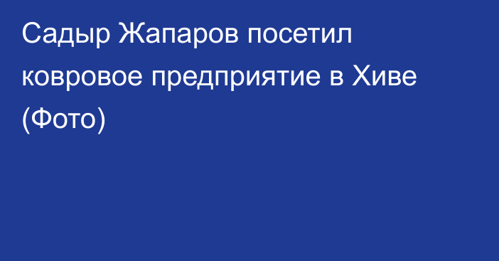 Садыр Жапаров посетил ковровое предприятие в Хиве (Фото)