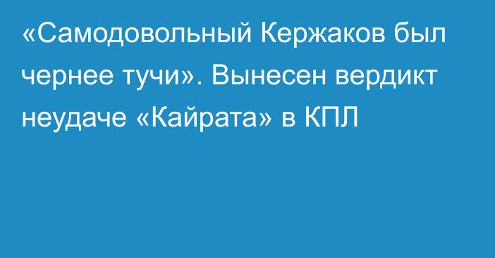 «Самодовольный Кержаков был чернее тучи». Вынесен вердикт неудаче «Кайрата» в КПЛ