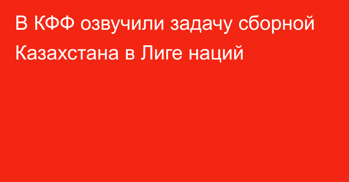 В КФФ озвучили задачу сборной Казахстана в Лиге наций