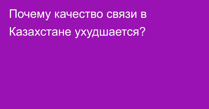 Почему качество связи в Казахстане ухудшается?