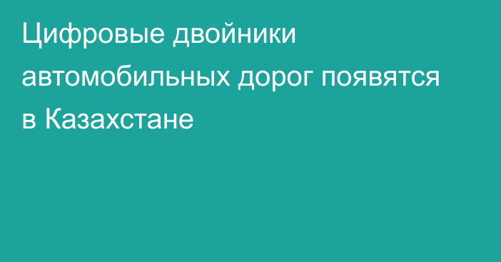 Цифровые двойники автомобильных дорог появятся в Казахстане