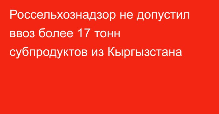 Россельхознадзор не допустил ввоз более 17 тонн субпродуктов из Кыргызстана