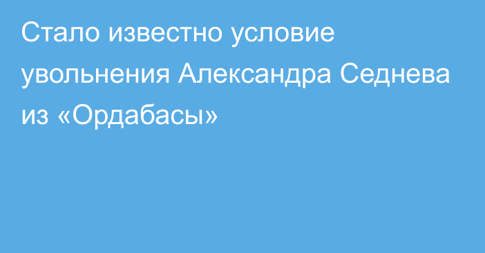 Стало известно условие увольнения Александра Седнева из «Ордабасы»