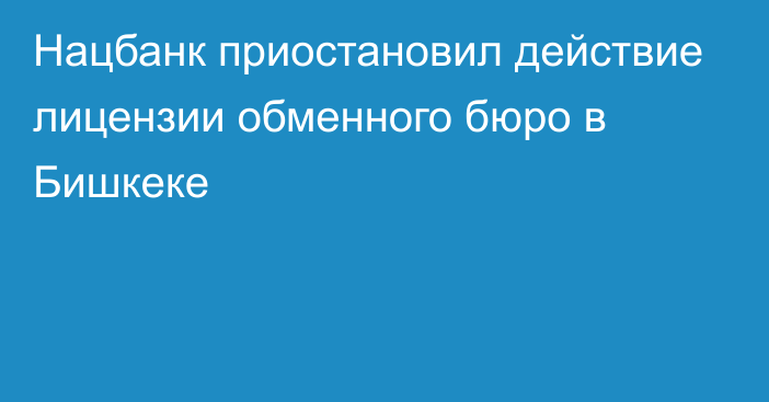 Нацбанк приостановил действие лицензии обменного бюро в Бишкеке