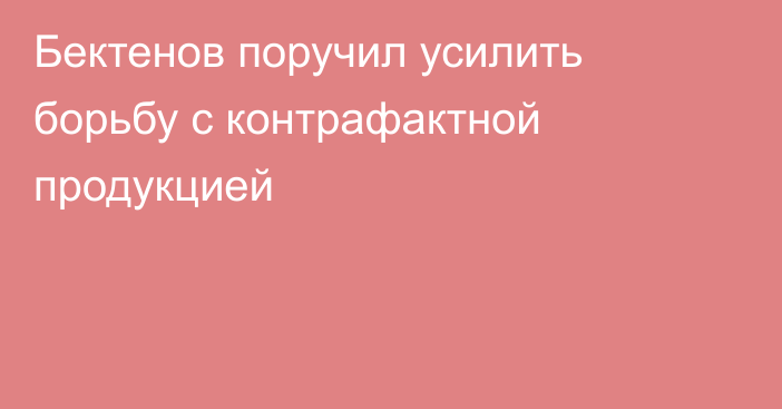 Бектенов поручил усилить борьбу с контрафактной продукцией