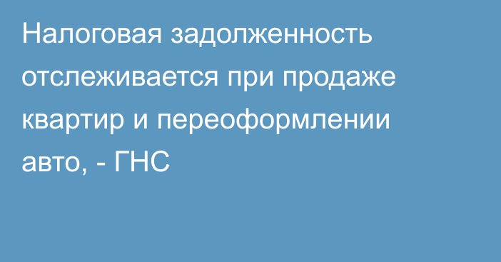 Налоговая задолженность отслеживается при продаже квартир и переоформлении авто, - ГНС