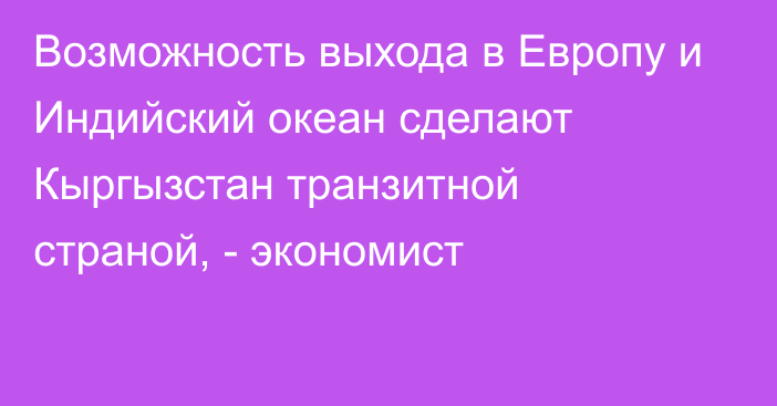 Возможность выхода в Европу и Индийский океан сделают Кыргызстан транзитной страной, - экономист