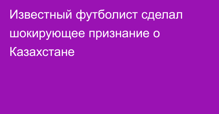 Известный футболист сделал шокирующее признание о Казахстане